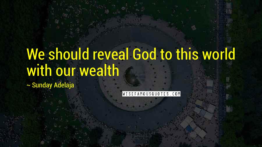 Sunday Adelaja Quotes: We should reveal God to this world with our wealth