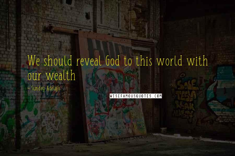 Sunday Adelaja Quotes: We should reveal God to this world with our wealth