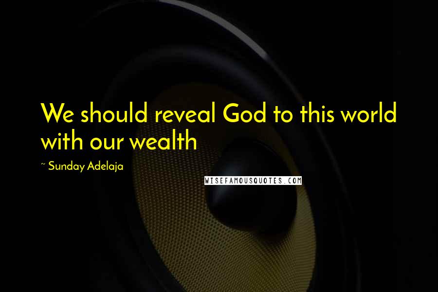 Sunday Adelaja Quotes: We should reveal God to this world with our wealth