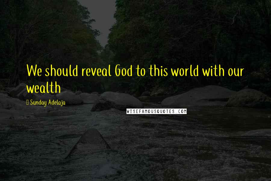 Sunday Adelaja Quotes: We should reveal God to this world with our wealth