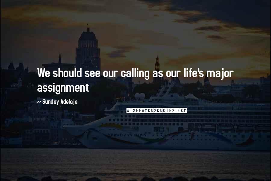 Sunday Adelaja Quotes: We should see our calling as our life's major assignment