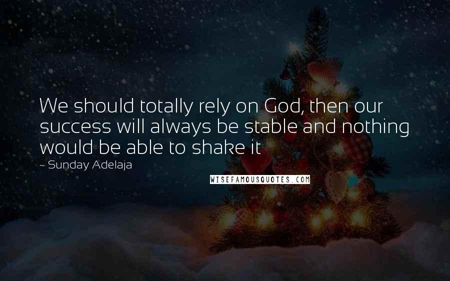 Sunday Adelaja Quotes: We should totally rely on God, then our success will always be stable and nothing would be able to shake it