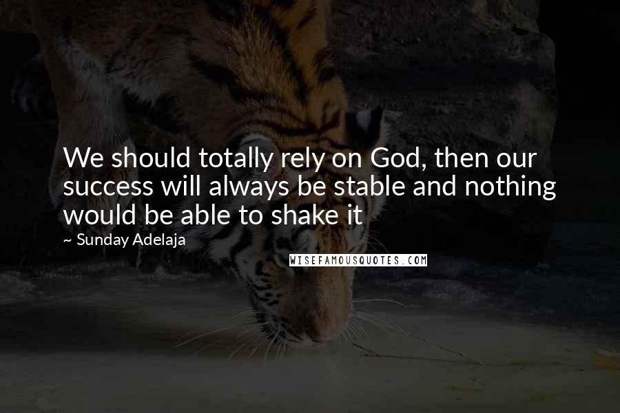 Sunday Adelaja Quotes: We should totally rely on God, then our success will always be stable and nothing would be able to shake it