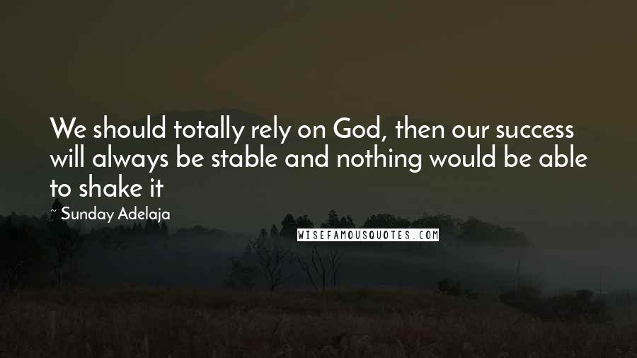 Sunday Adelaja Quotes: We should totally rely on God, then our success will always be stable and nothing would be able to shake it