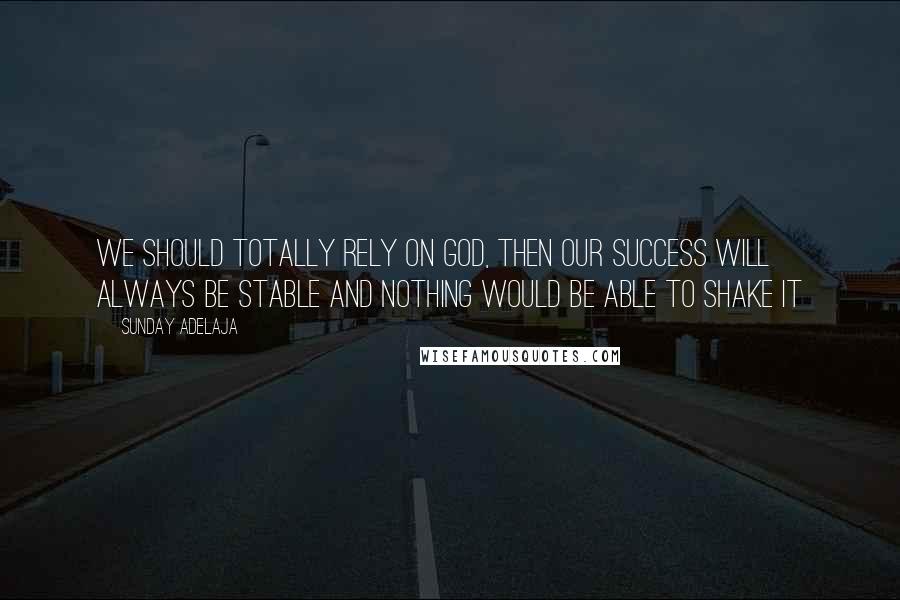 Sunday Adelaja Quotes: We should totally rely on God, then our success will always be stable and nothing would be able to shake it