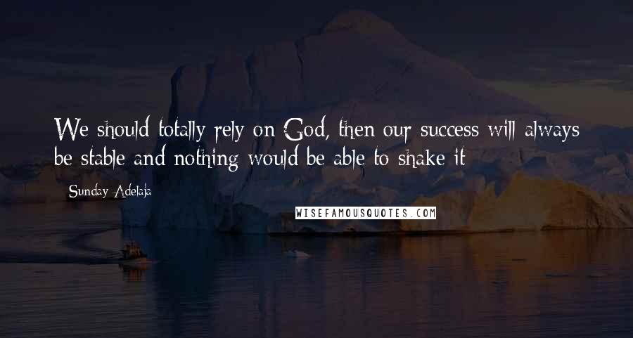 Sunday Adelaja Quotes: We should totally rely on God, then our success will always be stable and nothing would be able to shake it