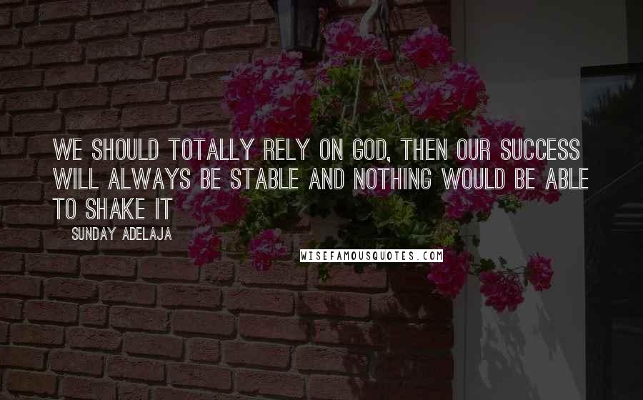 Sunday Adelaja Quotes: We should totally rely on God, then our success will always be stable and nothing would be able to shake it