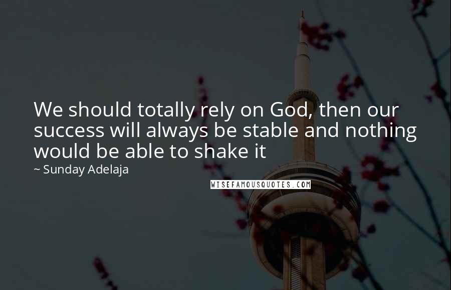 Sunday Adelaja Quotes: We should totally rely on God, then our success will always be stable and nothing would be able to shake it