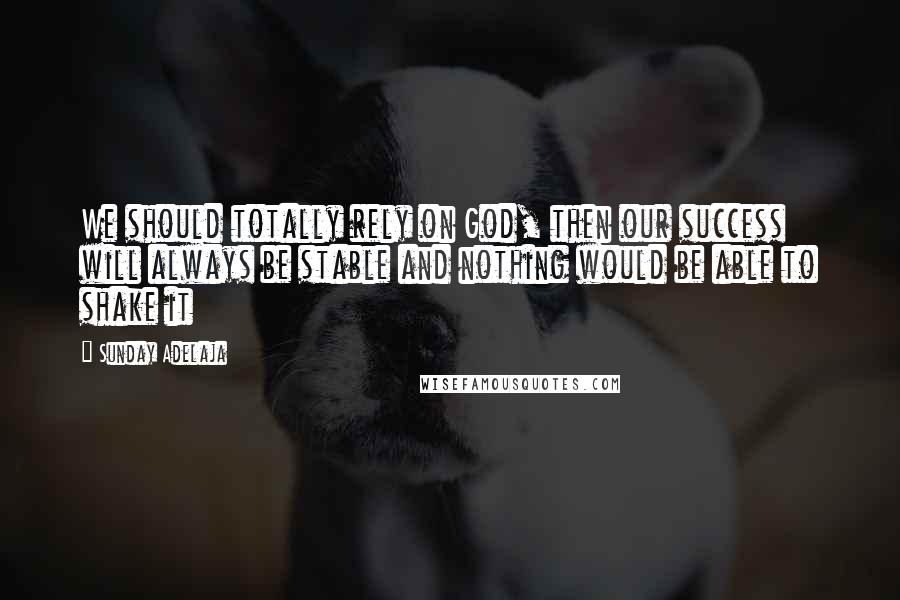 Sunday Adelaja Quotes: We should totally rely on God, then our success will always be stable and nothing would be able to shake it