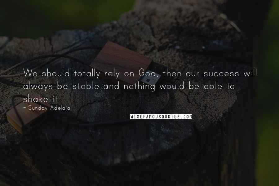 Sunday Adelaja Quotes: We should totally rely on God, then our success will always be stable and nothing would be able to shake it