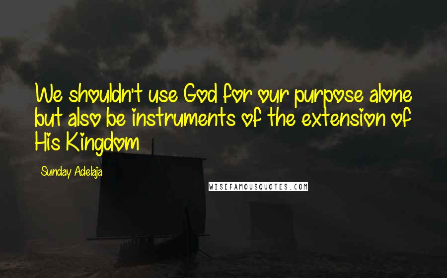 Sunday Adelaja Quotes: We shouldn't use God for our purpose alone but also be instruments of the extension of His Kingdom