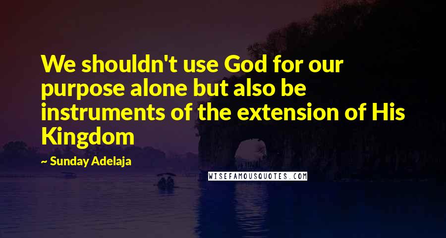 Sunday Adelaja Quotes: We shouldn't use God for our purpose alone but also be instruments of the extension of His Kingdom