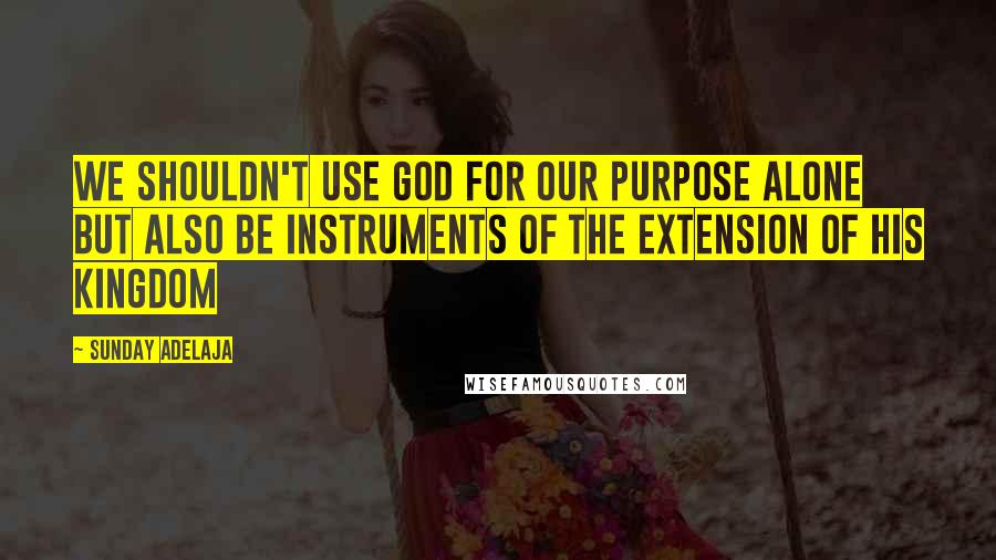 Sunday Adelaja Quotes: We shouldn't use God for our purpose alone but also be instruments of the extension of His Kingdom