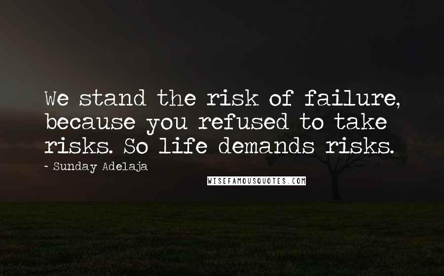 Sunday Adelaja Quotes: We stand the risk of failure, because you refused to take risks. So life demands risks.