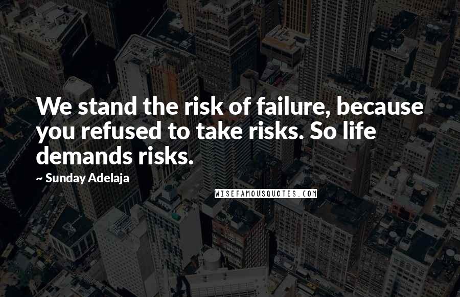 Sunday Adelaja Quotes: We stand the risk of failure, because you refused to take risks. So life demands risks.