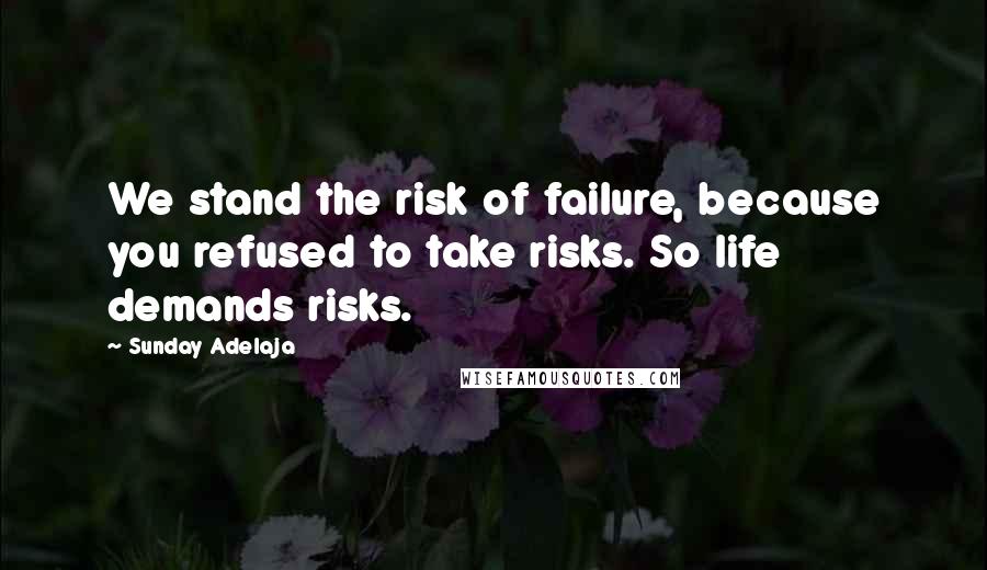 Sunday Adelaja Quotes: We stand the risk of failure, because you refused to take risks. So life demands risks.