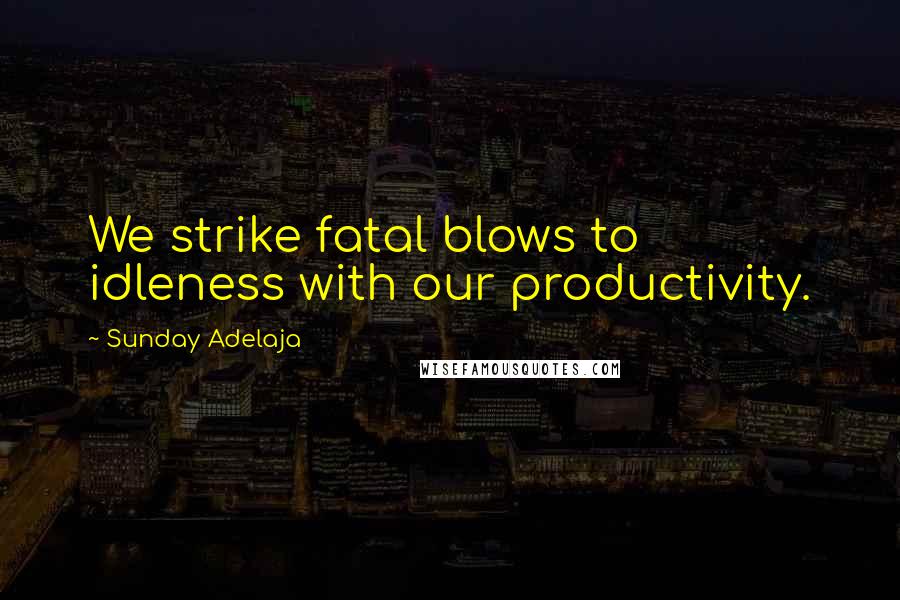 Sunday Adelaja Quotes: We strike fatal blows to idleness with our productivity.