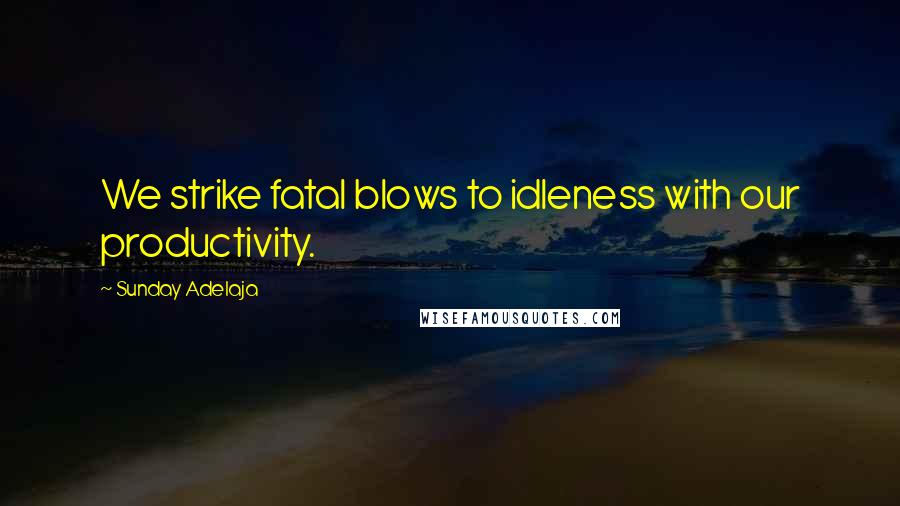 Sunday Adelaja Quotes: We strike fatal blows to idleness with our productivity.