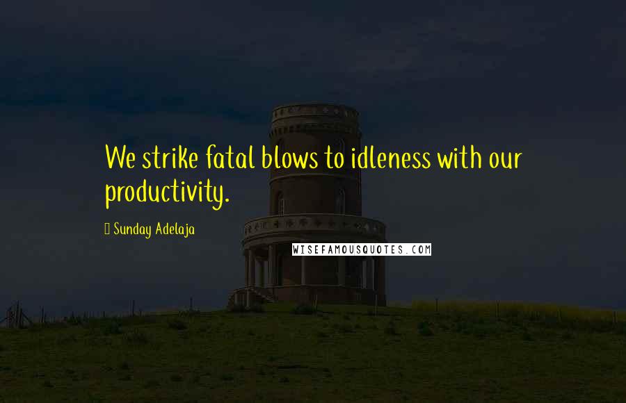 Sunday Adelaja Quotes: We strike fatal blows to idleness with our productivity.