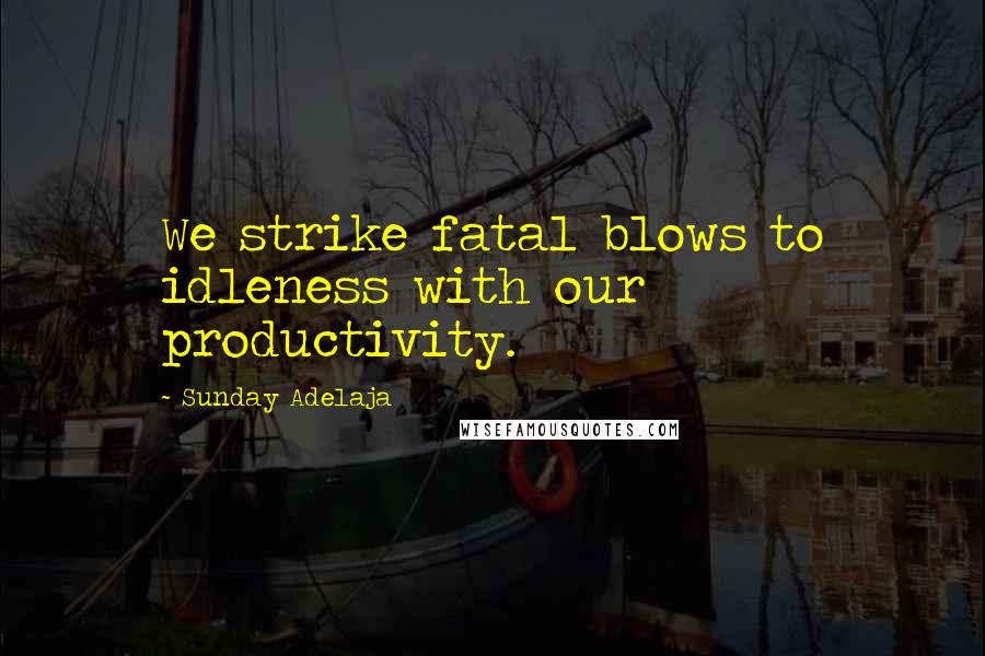 Sunday Adelaja Quotes: We strike fatal blows to idleness with our productivity.