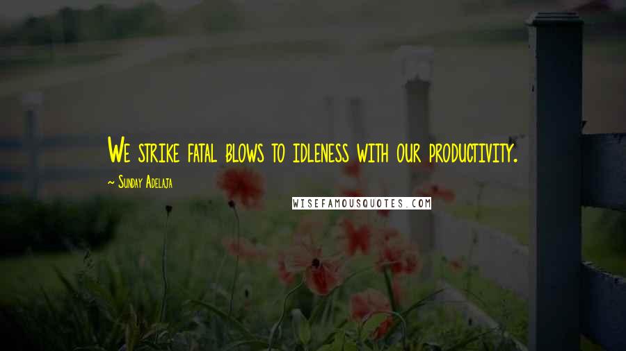 Sunday Adelaja Quotes: We strike fatal blows to idleness with our productivity.