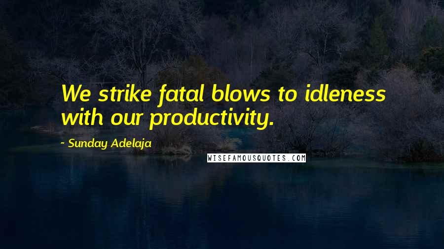 Sunday Adelaja Quotes: We strike fatal blows to idleness with our productivity.