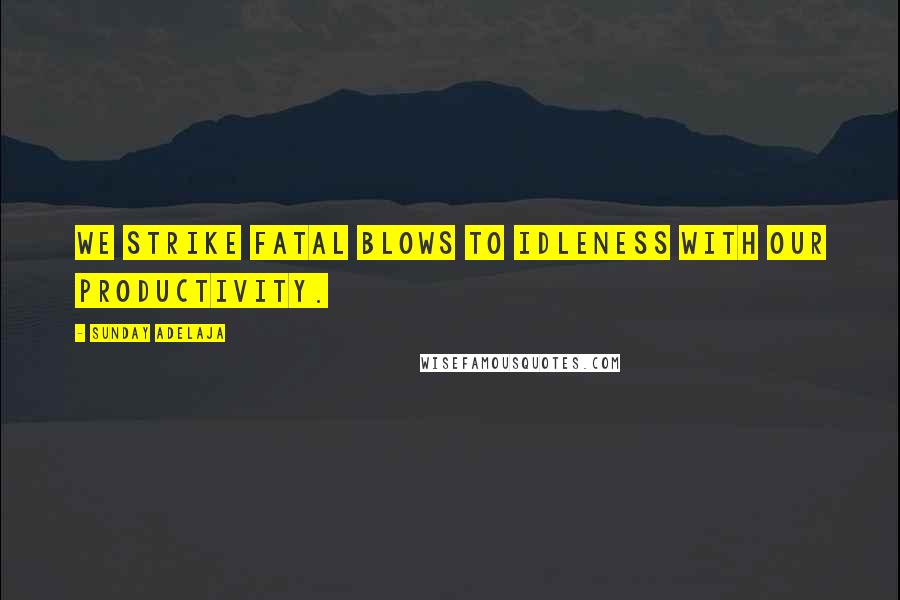 Sunday Adelaja Quotes: We strike fatal blows to idleness with our productivity.