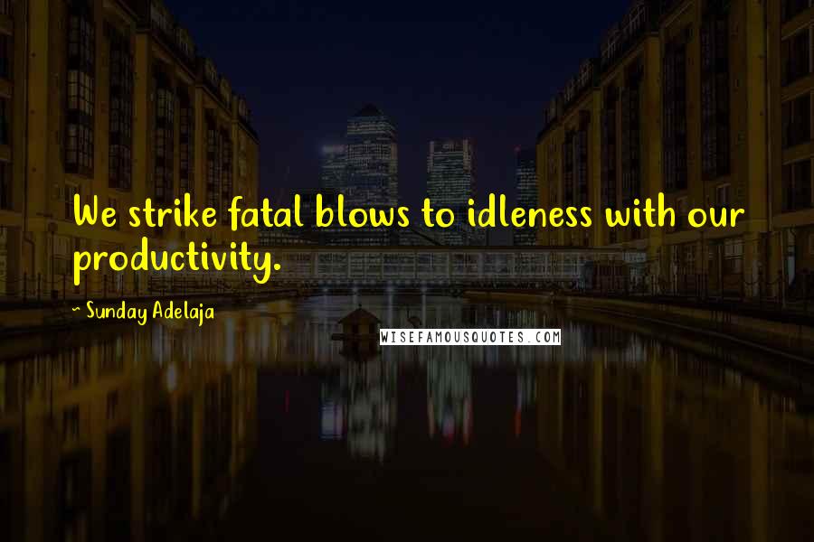 Sunday Adelaja Quotes: We strike fatal blows to idleness with our productivity.