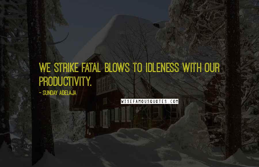 Sunday Adelaja Quotes: We strike fatal blows to idleness with our productivity.