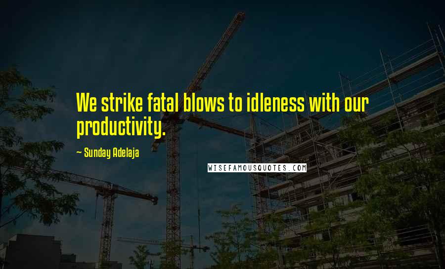 Sunday Adelaja Quotes: We strike fatal blows to idleness with our productivity.