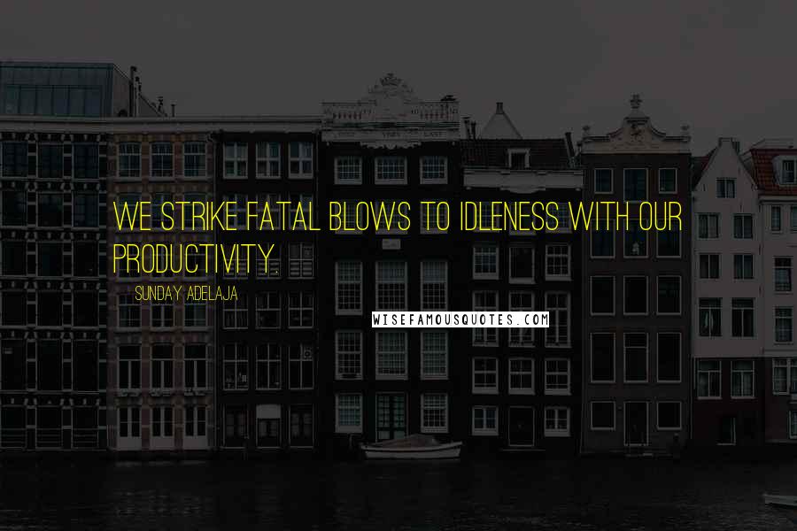 Sunday Adelaja Quotes: We strike fatal blows to idleness with our productivity.