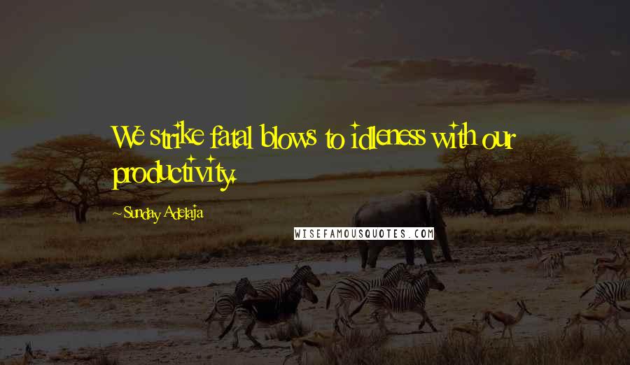 Sunday Adelaja Quotes: We strike fatal blows to idleness with our productivity.