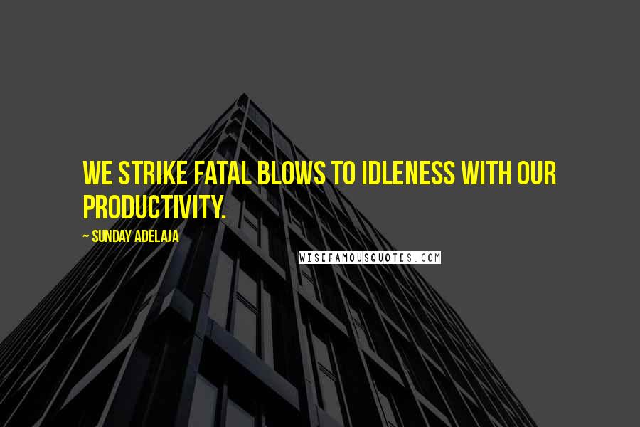 Sunday Adelaja Quotes: We strike fatal blows to idleness with our productivity.