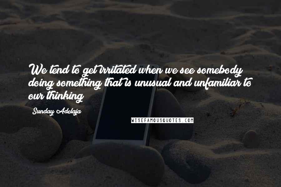 Sunday Adelaja Quotes: We tend to get irritated when we see somebody doing something that is unusual and unfamiliar to our thinking