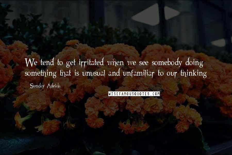 Sunday Adelaja Quotes: We tend to get irritated when we see somebody doing something that is unusual and unfamiliar to our thinking