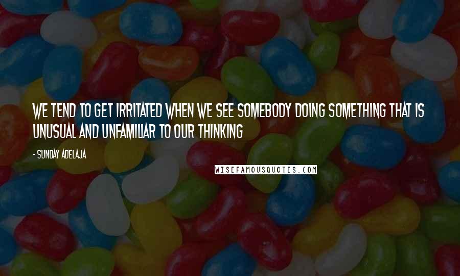 Sunday Adelaja Quotes: We tend to get irritated when we see somebody doing something that is unusual and unfamiliar to our thinking