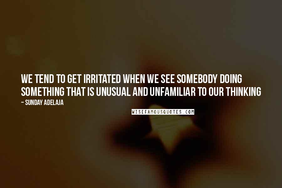 Sunday Adelaja Quotes: We tend to get irritated when we see somebody doing something that is unusual and unfamiliar to our thinking