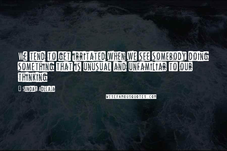 Sunday Adelaja Quotes: We tend to get irritated when we see somebody doing something that is unusual and unfamiliar to our thinking