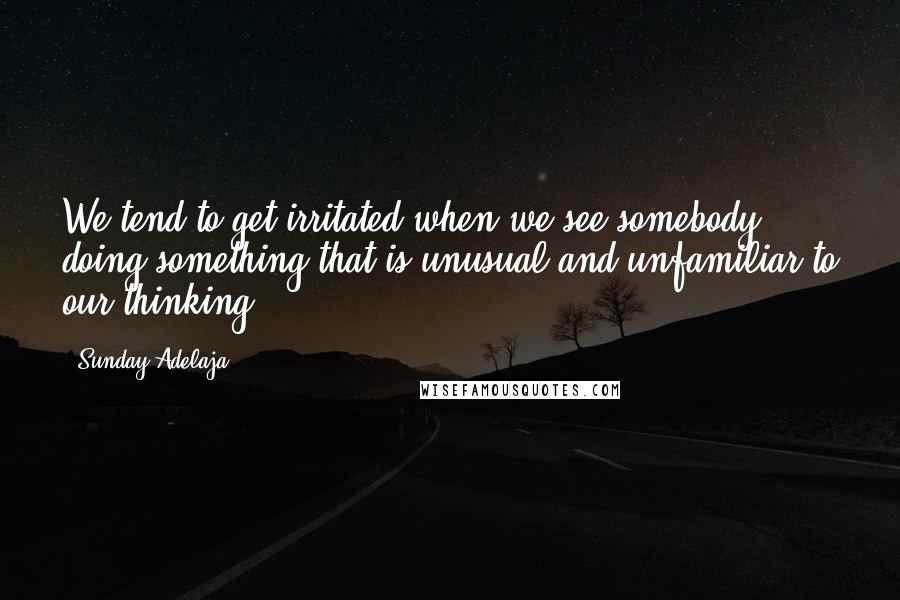 Sunday Adelaja Quotes: We tend to get irritated when we see somebody doing something that is unusual and unfamiliar to our thinking