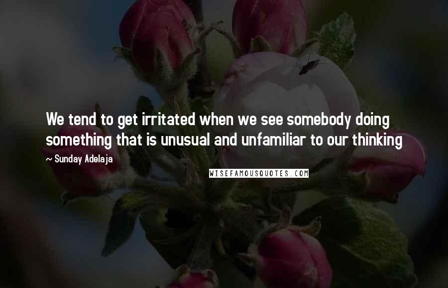 Sunday Adelaja Quotes: We tend to get irritated when we see somebody doing something that is unusual and unfamiliar to our thinking