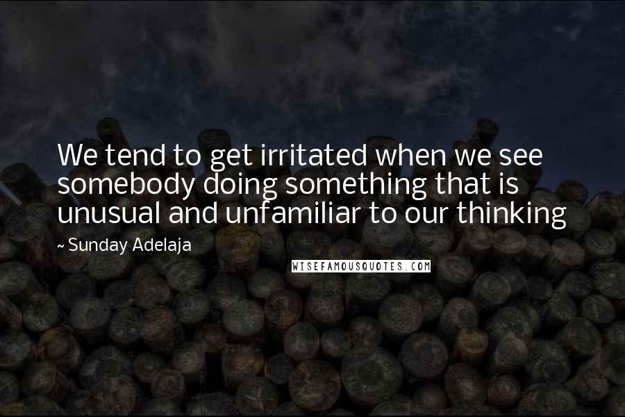 Sunday Adelaja Quotes: We tend to get irritated when we see somebody doing something that is unusual and unfamiliar to our thinking