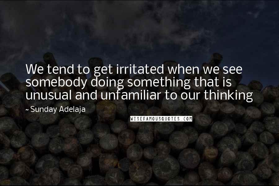 Sunday Adelaja Quotes: We tend to get irritated when we see somebody doing something that is unusual and unfamiliar to our thinking