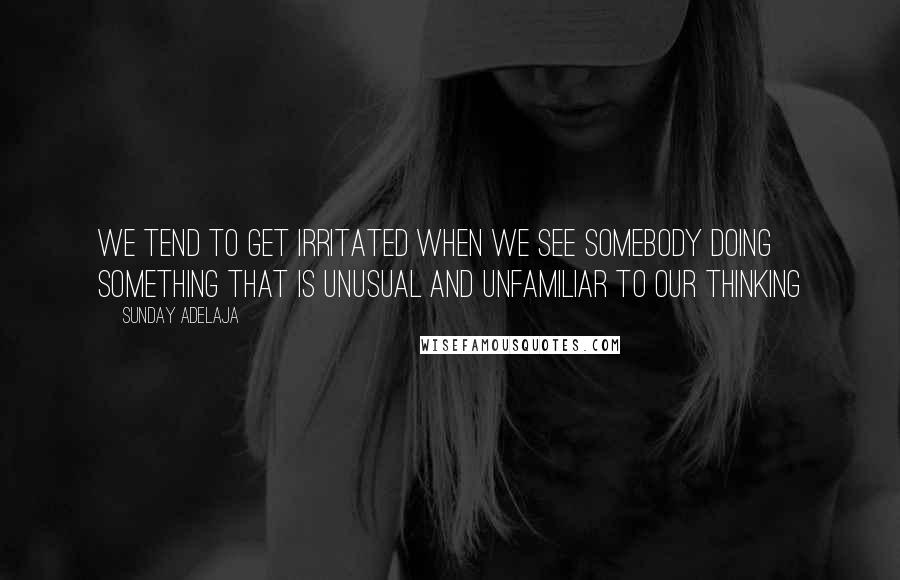 Sunday Adelaja Quotes: We tend to get irritated when we see somebody doing something that is unusual and unfamiliar to our thinking