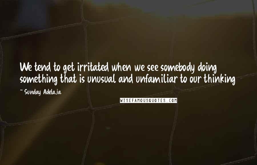 Sunday Adelaja Quotes: We tend to get irritated when we see somebody doing something that is unusual and unfamiliar to our thinking