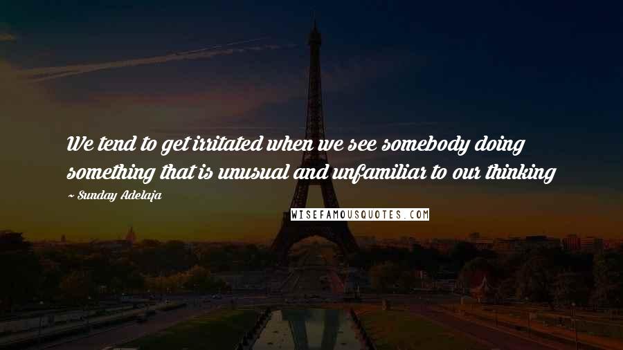 Sunday Adelaja Quotes: We tend to get irritated when we see somebody doing something that is unusual and unfamiliar to our thinking