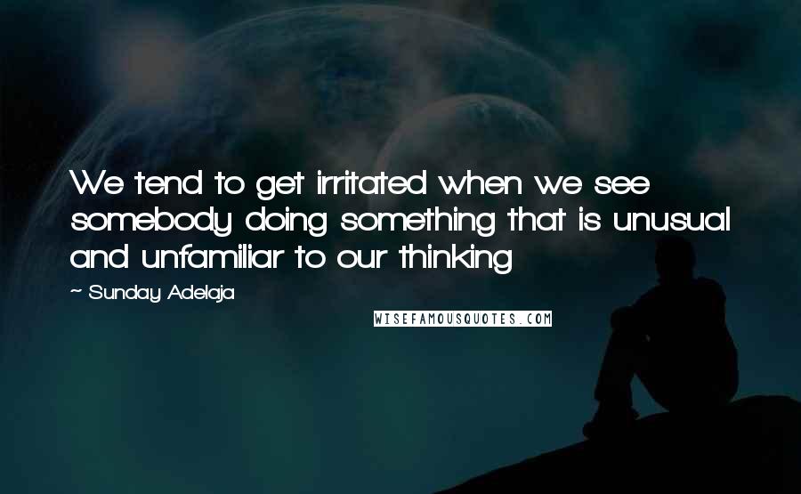 Sunday Adelaja Quotes: We tend to get irritated when we see somebody doing something that is unusual and unfamiliar to our thinking