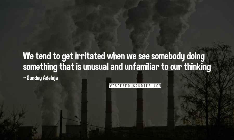 Sunday Adelaja Quotes: We tend to get irritated when we see somebody doing something that is unusual and unfamiliar to our thinking