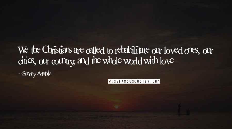 Sunday Adelaja Quotes: We the Christians are called to rehabilitate our loved ones, our cities, our country, and the whole world with love