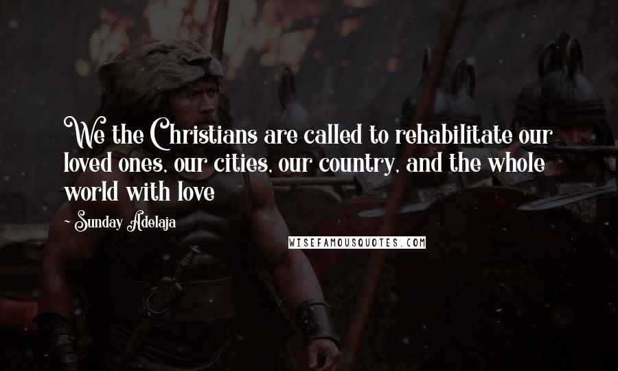 Sunday Adelaja Quotes: We the Christians are called to rehabilitate our loved ones, our cities, our country, and the whole world with love