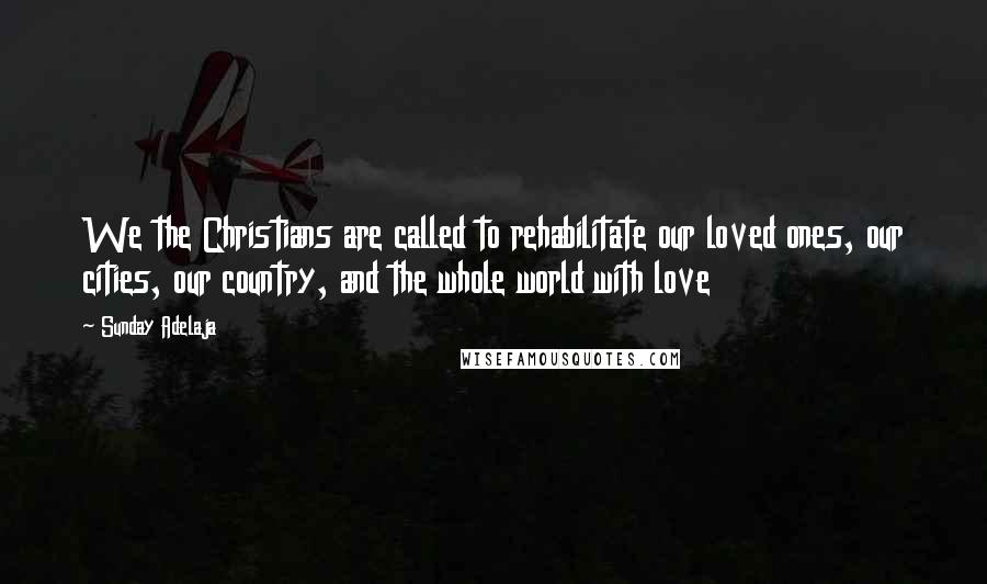 Sunday Adelaja Quotes: We the Christians are called to rehabilitate our loved ones, our cities, our country, and the whole world with love